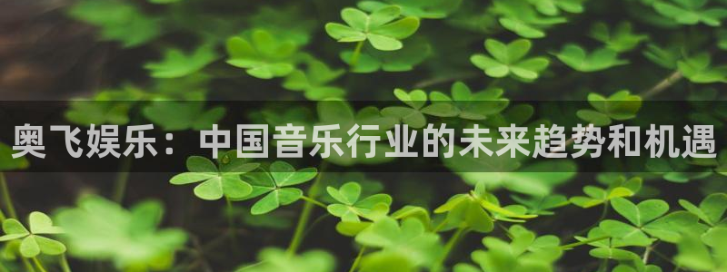 开丰娱乐168：奥飞娱乐：中国音乐行业的未来趋势和机遇