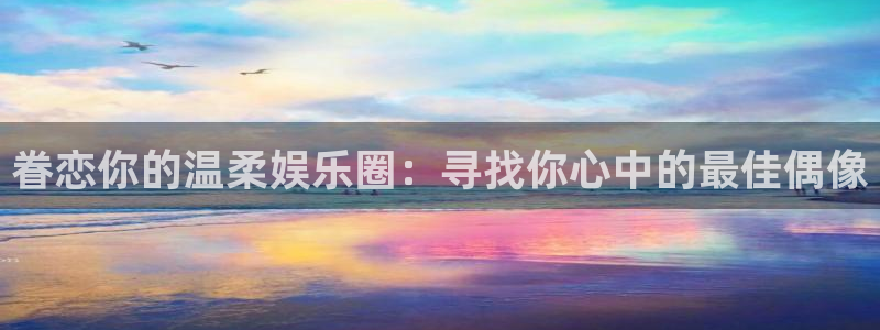 开丰娱乐168：眷恋你的温柔娱乐圈：寻找你心中的最佳偶像